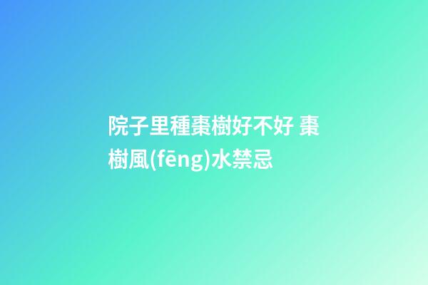 院子里種棗樹好不好 棗樹風(fēng)水禁忌